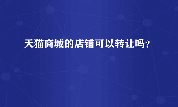 天猫商城的店铺可以转让吗？