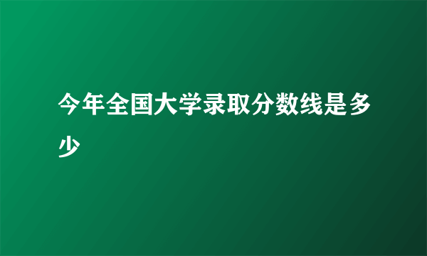 今年全国大学录取分数线是多少