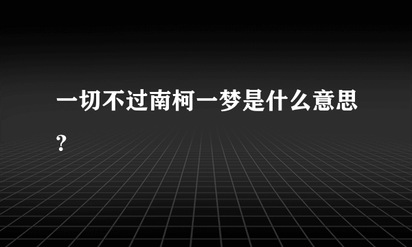 一切不过南柯一梦是什么意思？