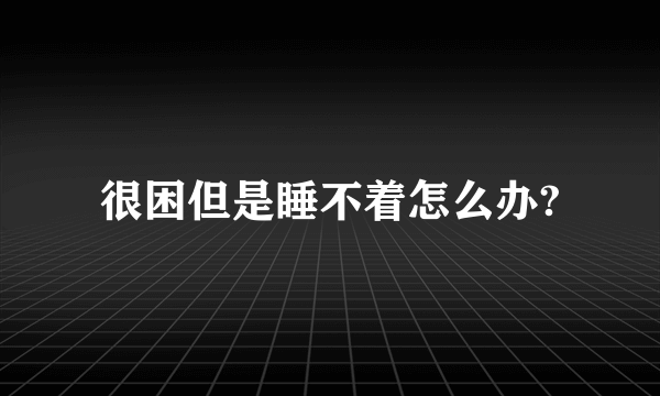 很困但是睡不着怎么办?