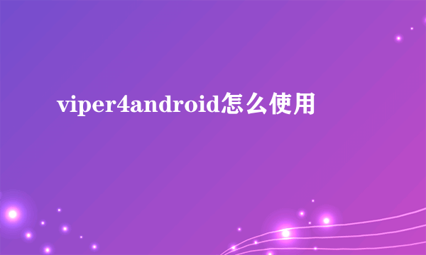 viper4android怎么使用