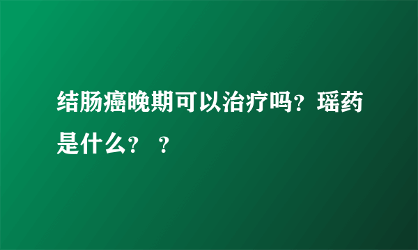 结肠癌晚期可以治疗吗？瑶药是什么？ ？