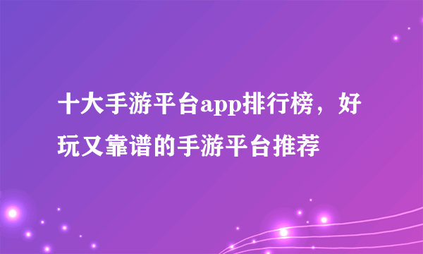 十大手游平台app排行榜，好玩又靠谱的手游平台推荐