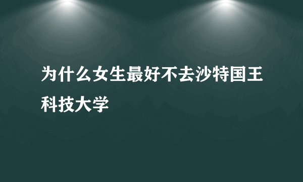 为什么女生最好不去沙特国王科技大学