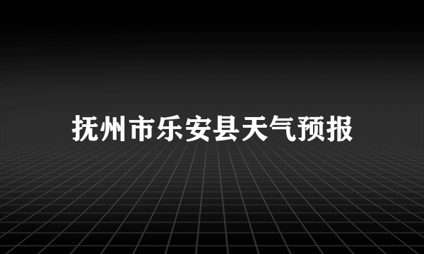 抚州市乐安县天气预报