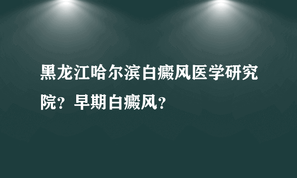 黑龙江哈尔滨白癜风医学研究院？早期白癜风？