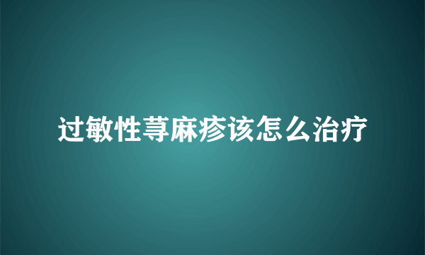 过敏性荨麻疹该怎么治疗