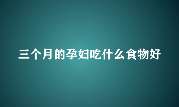 三个月的孕妇吃什么食物好