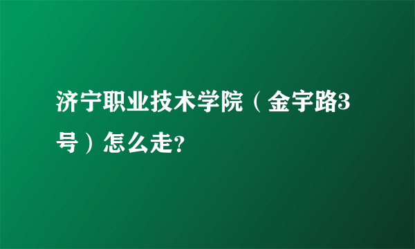 济宁职业技术学院（金宇路3号）怎么走？