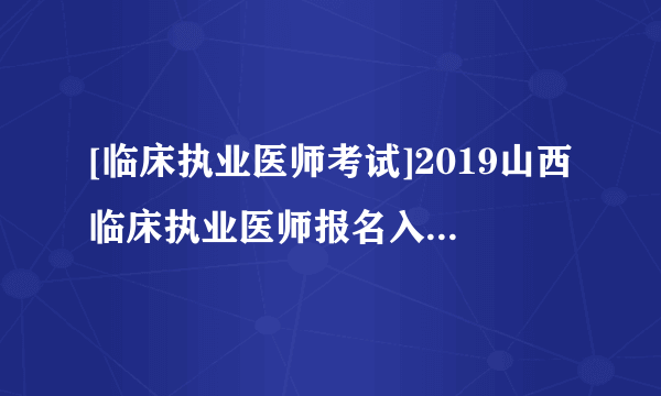 [临床执业医师考试]2019山西临床执业医师报名入口：国家医学考试网已开通