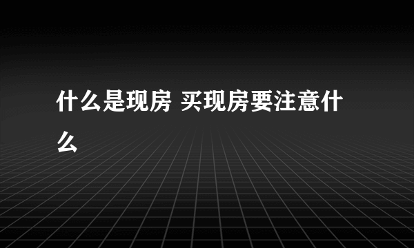 什么是现房 买现房要注意什么