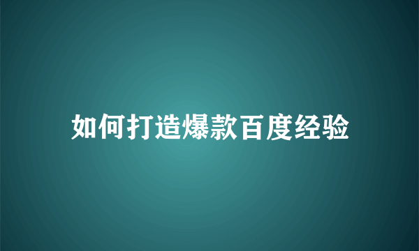 如何打造爆款百度经验