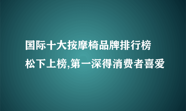 国际十大按摩椅品牌排行榜 松下上榜,第一深得消费者喜爱