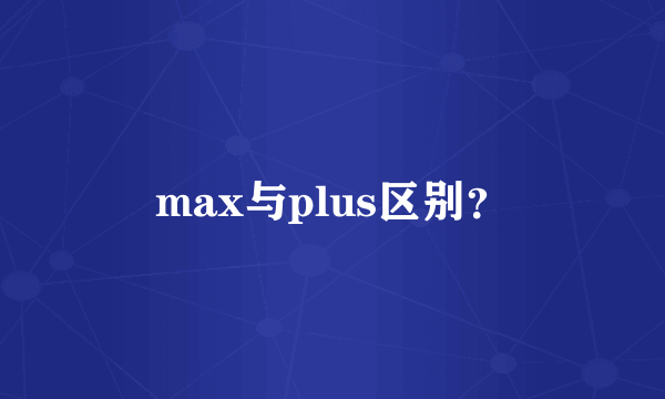 max与plus区别？