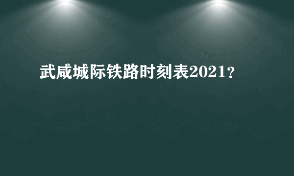 武咸城际铁路时刻表2021？