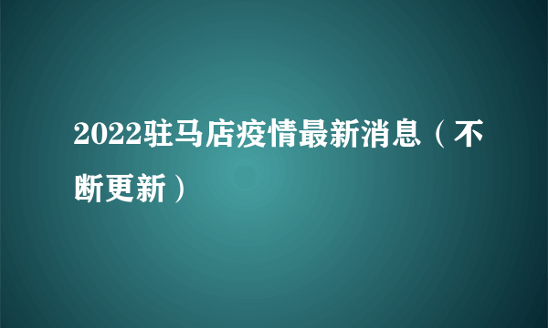 2022驻马店疫情最新消息（不断更新）