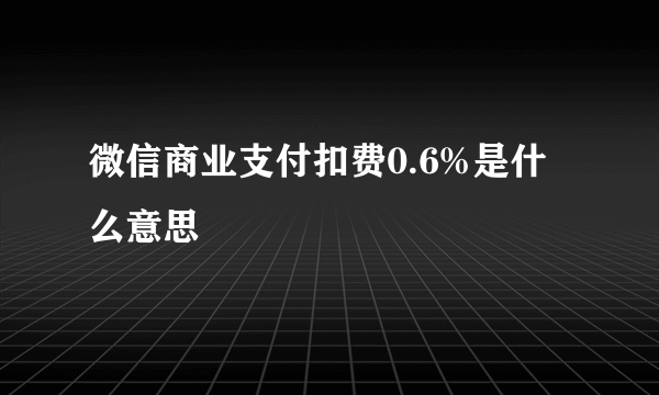 微信商业支付扣费0.6%是什么意思