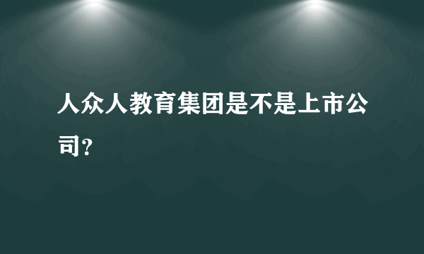 人众人教育集团是不是上市公司？