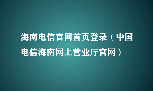 海南电信官网首页登录（中国电信海南网上营业厅官网）