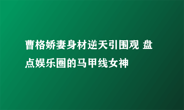 曹格娇妻身材逆天引围观 盘点娱乐圈的马甲线女神