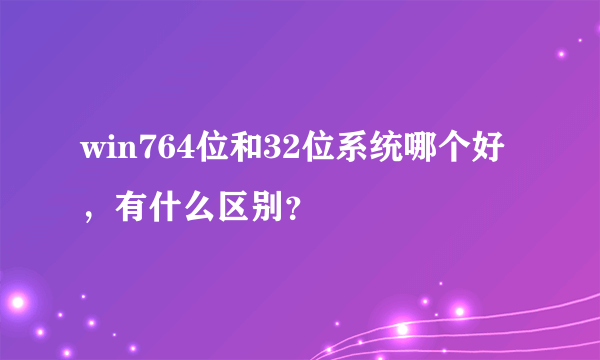 win764位和32位系统哪个好，有什么区别？