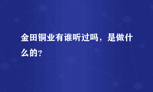 金田铜业有谁听过吗，是做什么的？