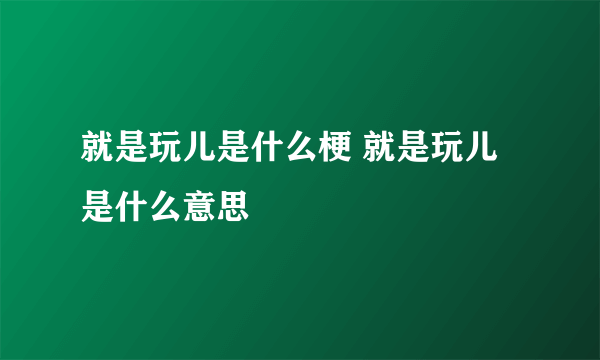 就是玩儿是什么梗 就是玩儿是什么意思