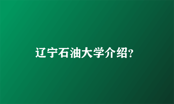 辽宁石油大学介绍？