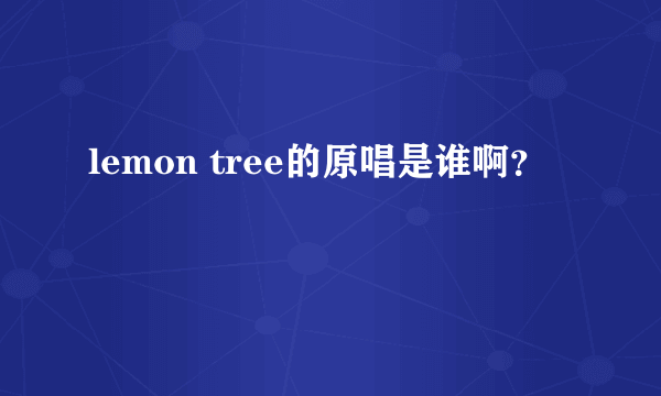 lemon tree的原唱是谁啊？