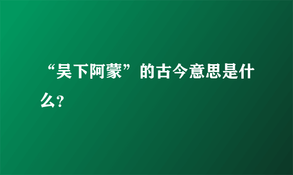 “吴下阿蒙”的古今意思是什么？