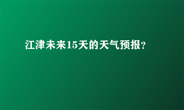 江津未来15天的天气预报？