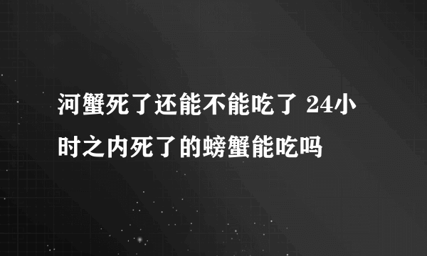 河蟹死了还能不能吃了 24小时之内死了的螃蟹能吃吗