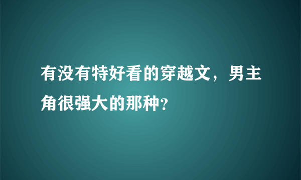 有没有特好看的穿越文，男主角很强大的那种？