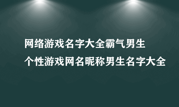 网络游戏名字大全霸气男生 个性游戏网名昵称男生名字大全