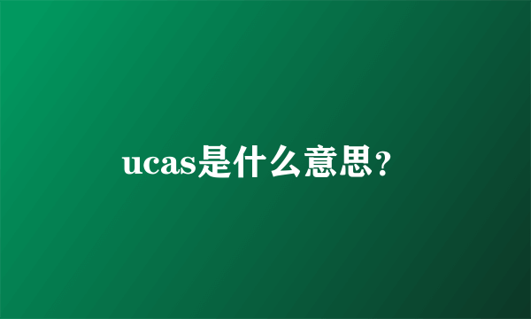 ucas是什么意思？