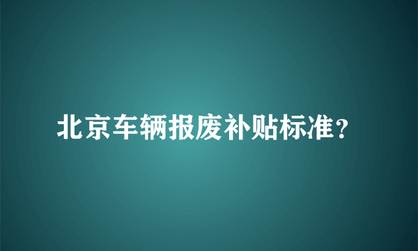 北京车辆报废补贴标准？