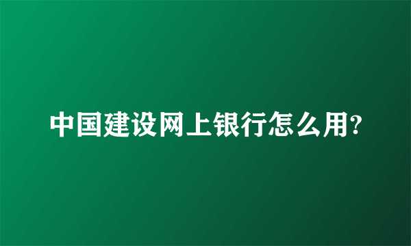 中国建设网上银行怎么用?