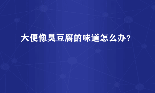 大便像臭豆腐的味道怎么办？