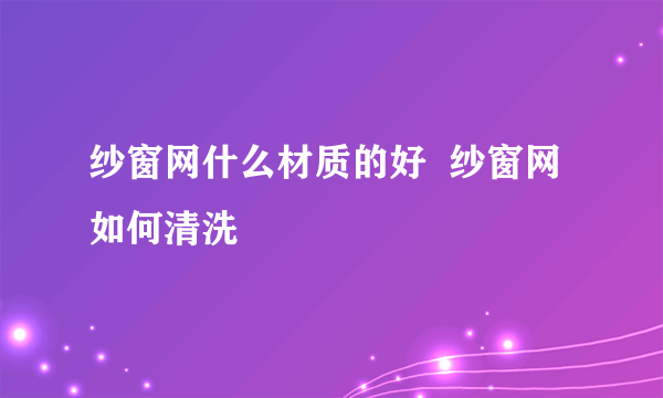 纱窗网什么材质的好  纱窗网如何清洗