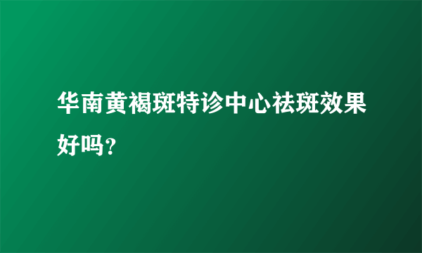 华南黄褐斑特诊中心祛斑效果好吗？