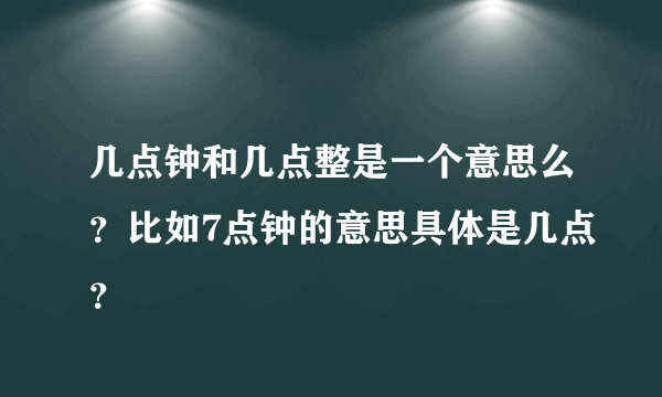 几点钟和几点整是一个意思么？比如7点钟的意思具体是几点？