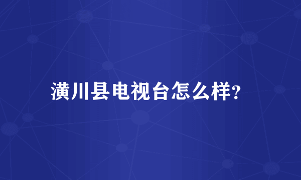 潢川县电视台怎么样？