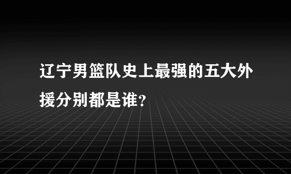 辽宁男篮队史上最强的五大外援分别都是谁？