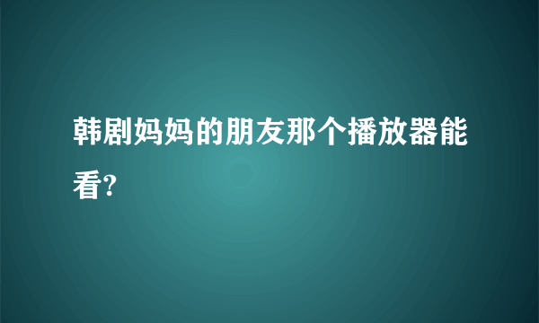 韩剧妈妈的朋友那个播放器能看?