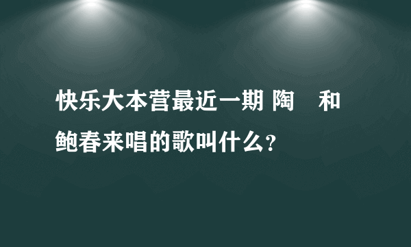 快乐大本营最近一期 陶喆和鲍春来唱的歌叫什么？