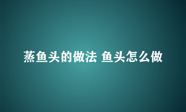 蒸鱼头的做法 鱼头怎么做