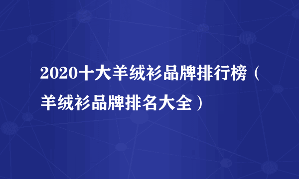 2020十大羊绒衫品牌排行榜（羊绒衫品牌排名大全）