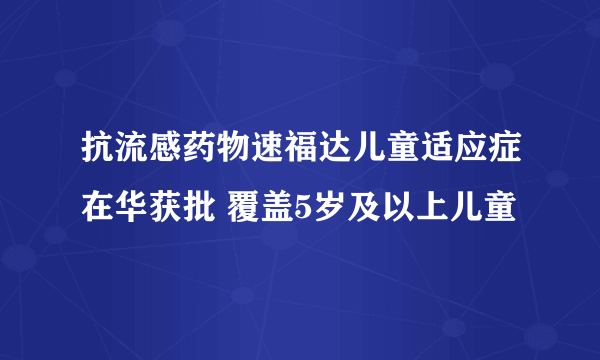 抗流感药物速福达儿童适应症在华获批 覆盖5岁及以上儿童