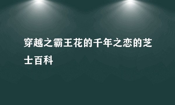 穿越之霸王花的千年之恋的芝士百科