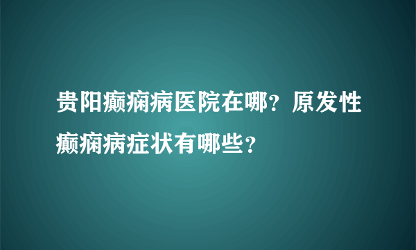 贵阳癫痫病医院在哪？原发性癫痫病症状有哪些？